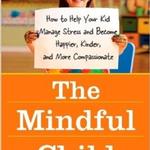 The Mindful Child: How to Help Your Kids Manage Stress and Become Happier, Kinder and More Compassionate